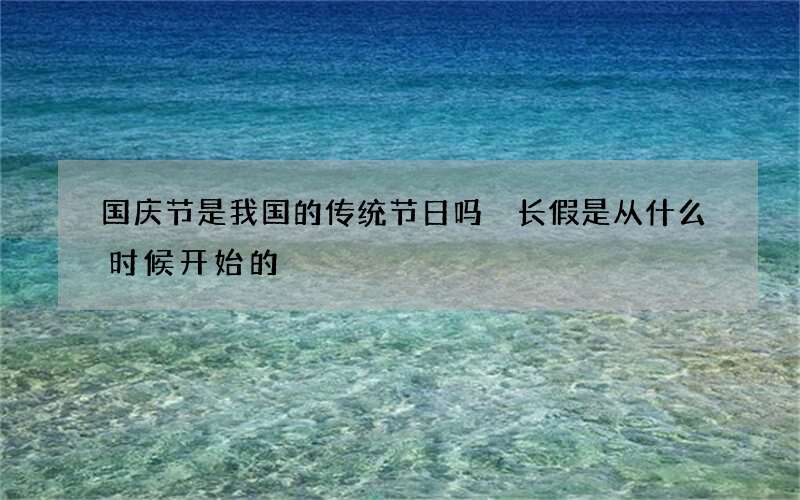 国庆节是我国的传统节日吗 长假是从什么时候开始的